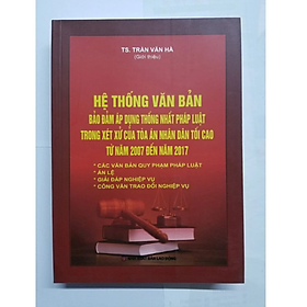 Hệ thống văn bản bảo đảm áp dụng thống nhất pháp luật trong xét xử của tòa án nhân dân tối cao từ năm 2007 đến năm 2017 - Trần Văn Hà - Nhà Xuất Bản Lao Động