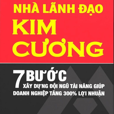 Nhà Lãnh Đạo Kim Cương (7 Bước Xây Dựng Đội Ngũ Tài Năng Giúp Doanh Nghiệp Tăng 300% Lợi Nhuận) - Tái Bản
