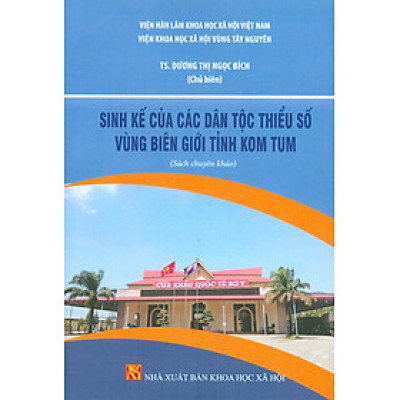 Sinh Kế Của Các Dân Tộc Thiểu Số Vùng Biên Giới Tỉnh Kom Tum (Sách chuyên khảo) - TS. Dương Thị Ngọc Bích chủ biên