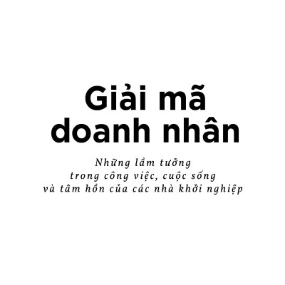 Giải Mã Doanh Nhân - Những Lầm Tưởng Trong Công Việc, Cuộc Sống Và Tâm Hồn Của Các Nhà Khởi Nghiệp