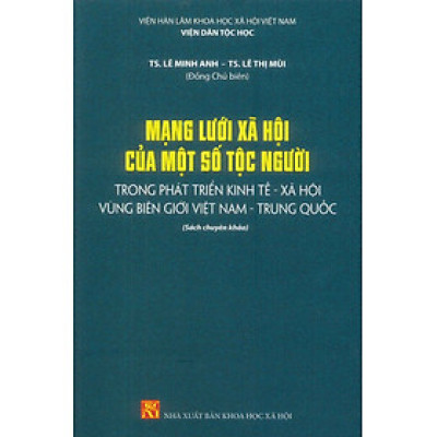 Mạng Lưới Xã Hội Của Một Số Tộc Người Trong Phát Triển Kinh Tế - Xã Hội Vùng Biên Giới Việt Nam - Trung Quốc (Sách chuyên khảo) - TS. Lê Minh Anh , TS. Lê Thị Tươi (Đồng Chủ biên)