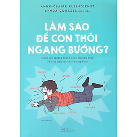 Làm sao để con thôi không ngang bướng - Cùng con trưởng thành bằng phương pháp tích cực của cha mẹ Pháp