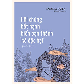 Hội Chứng Bất Hạnh Biến Bạn Thành “Kẻ Độc Hại