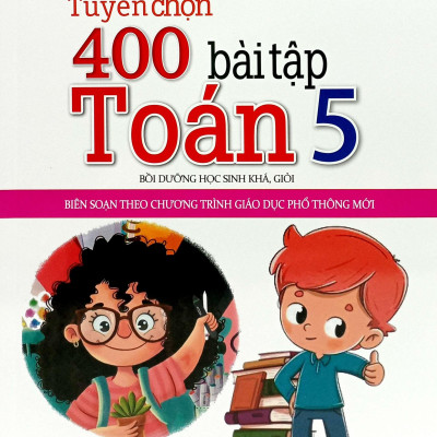 Tuyển Chọn 400 Bài Tập Toán 5 - Bồi Dưỡng Học Sinh Khá, Giỏi (Biên Soạn Theo Chương Trình Giáo Dục Phổ Thông Mới)