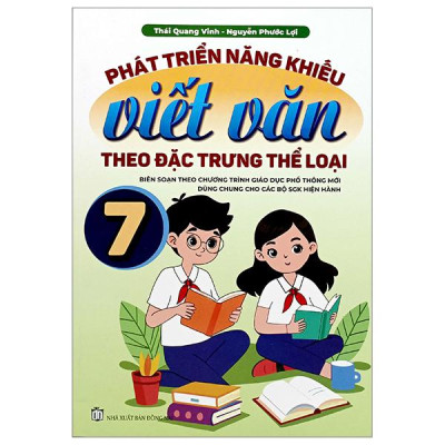 Phát Triển Năng Khiếu Viết Văn Theo Đặc Trưng Thể Loại 7 (Biên Soạn Theo Chương Trình Giáo Dục Phổ Thông Mới Dùng Chung Cho Các Bộ SGK Hiện Hành)