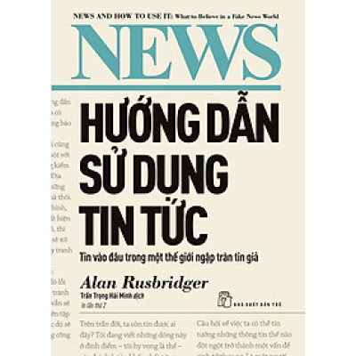 HƯỚNG DẪN SỬ DỤNG TIN TỨC: TIN VÀO ĐÂU TRONG MỘT THẾ GIỚI NGẬP TRÀN TIN GIẢ - Alan Rusbridger - Trần Trọng Hải Minh dịch – NXB Trẻ