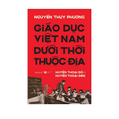 (Bìa Cứng) Giáo Dục Việt Nam Dưới Thời Thuộc Địa - Huyền Thoại Đỏ và Huyền Thoại Đen - Nguyễn Thụy Phương 